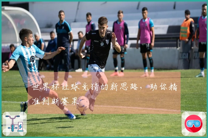 世界杯让球竞猜的新思路，助你精准判断赛果