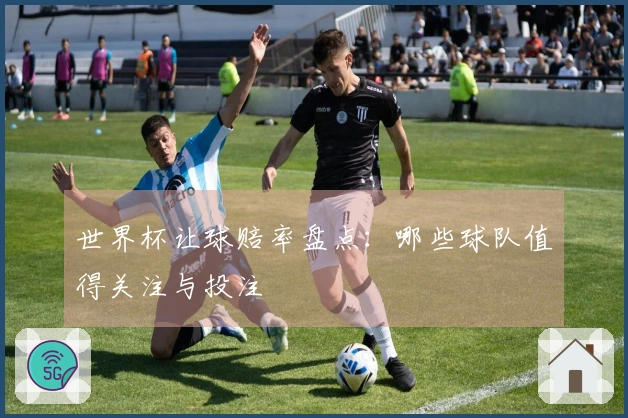 世界杯让球赔率盘点：哪些球队值得关注与投注
