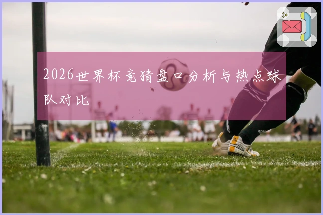 2026世界杯竞猜盘口分析与热点球队对比