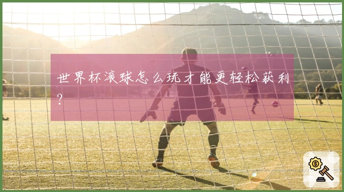世界杯滚球怎么玩才能更轻松获利？