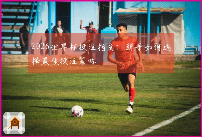 2026世界杯投注指南：新手如何选择最佳投注策略