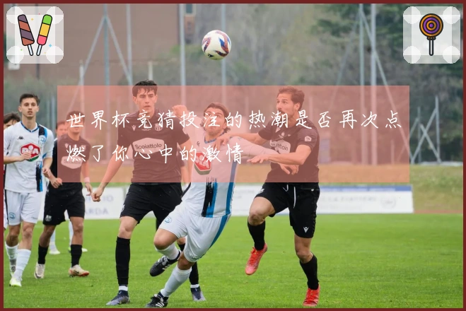 世界杯竞猜投注的热潮是否再次点燃了你心中的激情