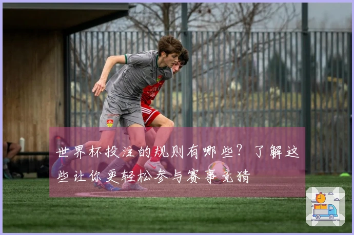 世界杯投注的规则有哪些？了解这些让你更轻松参与赛事竞猜