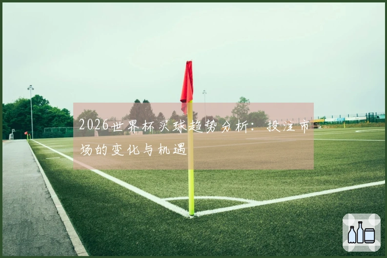 2026世界杯买球趋势分析：投注市场的变化与机遇