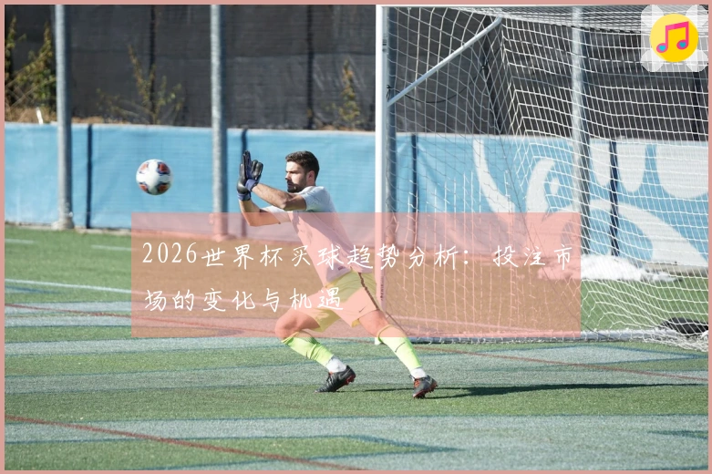 2026世界杯买球趋势分析：投注市场的变化与机遇