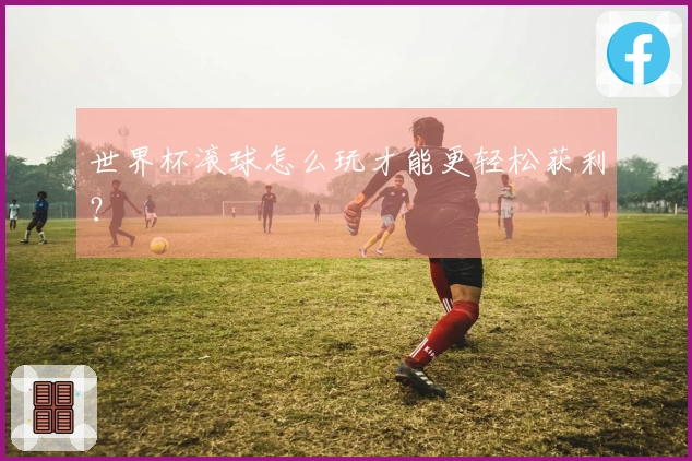 世界杯滚球怎么玩才能更轻松获利？