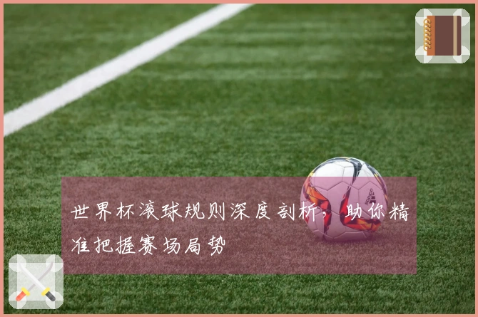 世界杯滚球规则深度剖析，助你精准把握赛场局势