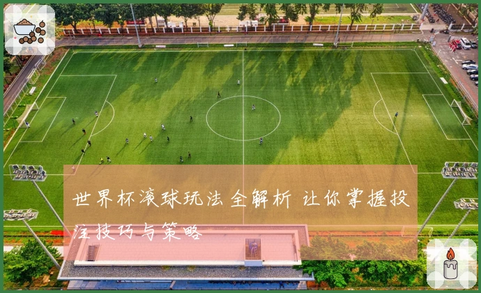 世界杯滚球玩法全解析 让你掌握投注技巧与策略