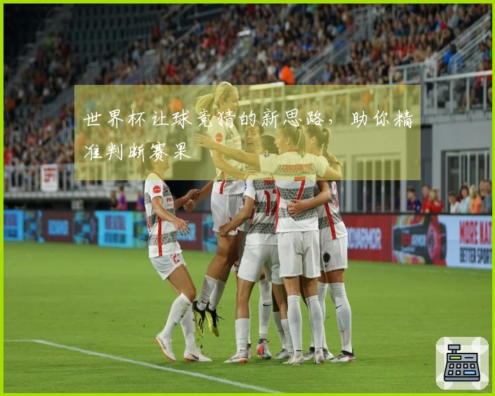 世界杯让球竞猜的新思路，助你精准判断赛果