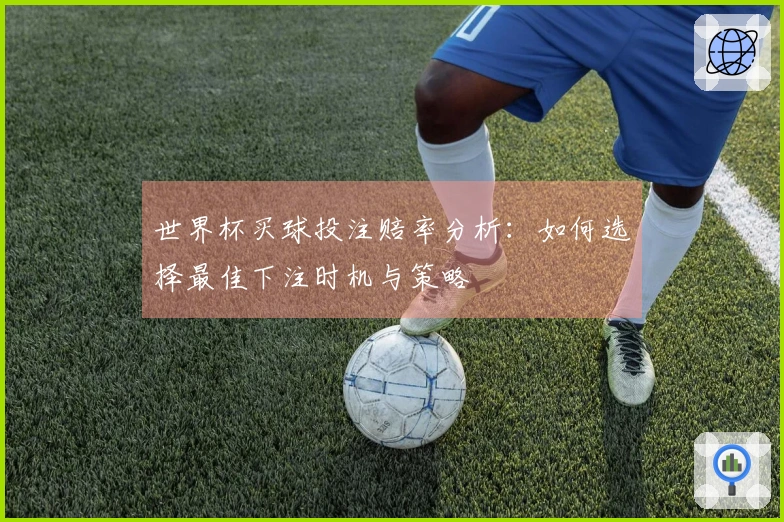 世界杯买球投注赔率分析：如何选择最佳下注时机与策略
