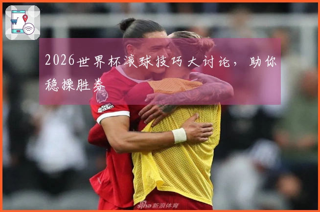 2026世界杯滚球技巧大讨论，助你稳操胜券