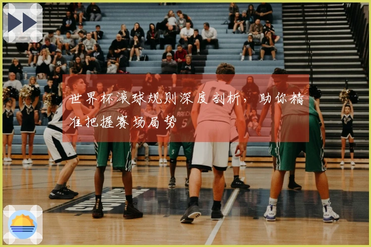 世界杯滚球规则深度剖析，助你精准把握赛场局势