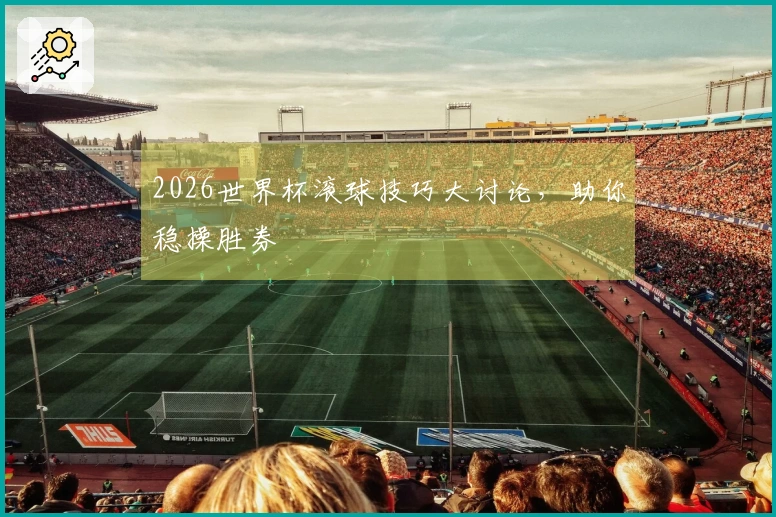2026世界杯滚球技巧大讨论，助你稳操胜券