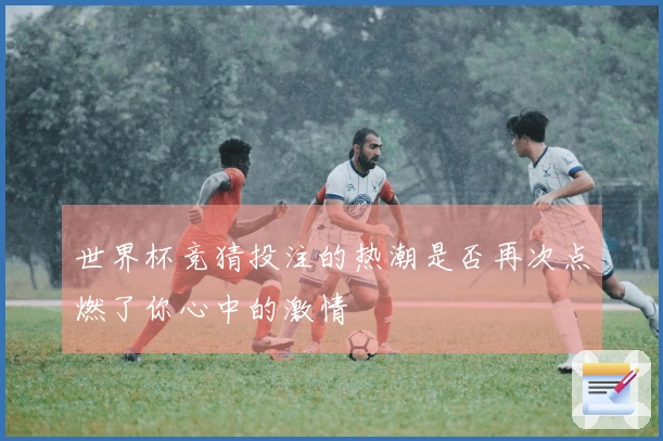 世界杯竞猜投注的热潮是否再次点燃了你心中的激情