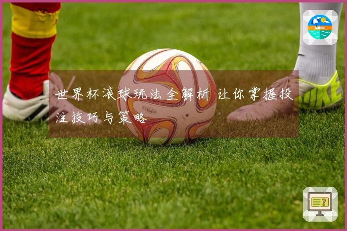 世界杯滚球玩法全解析 让你掌握投注技巧与策略