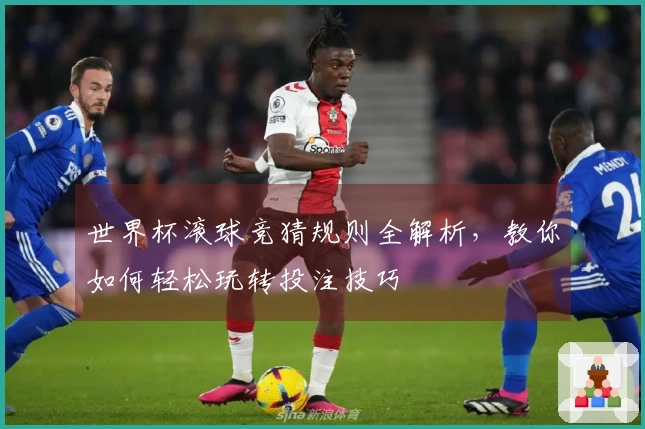 世界杯滚球竞猜规则全解析，教你如何轻松玩转投注技巧
