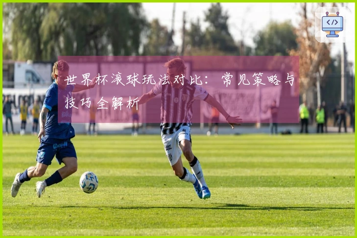 世界杯滚球玩法对比：常见策略与技巧全解析